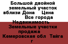  Большой двойной земельный участок вблизи Дона. › Цена ­ 760 000 - Все города Недвижимость » Земельные участки продажа   . Кемеровская обл.,Тайга г.